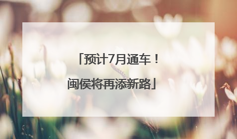 预计7月通车！闽侯将再添新路