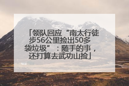 领队回应“南太行徒步56公里捡出50多袋垃圾”：随手的事，还打算去武功山捡