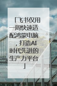 飞书仅用一周快速适配鸿蒙电脑，打造AI时代先进的生产力平台