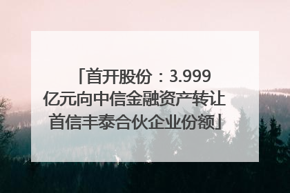 首开股份：3.999亿元向中信金融资产转让首信丰泰合伙企业份额