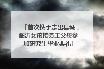 首次携手走出县城，临沂女孩接务工父母参加研究生毕业典礼
