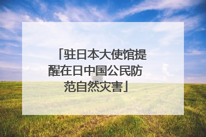 驻日本大使馆提醒在日中国公民防范自然灾害
