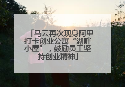 马云再次现身阿里打卡创业公寓“湖畔小屋”，鼓励员工坚持创业精神