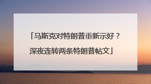 马斯克对特朗普重新示好？深夜连转两条特朗普帖文