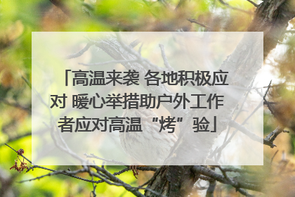 高温来袭 各地积极应对 暖心举措助户外工作者应对高温“烤”验
