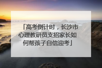 高考倒计时，长沙市心理教研员支招家长如何帮孩子自信迎考