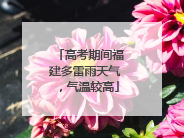 高考期间福建多雷雨天气，气温较高