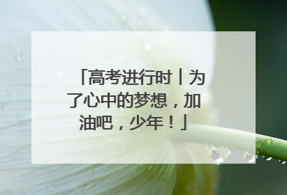 高考进行时︱为了心中的梦想，加油吧，少年！
