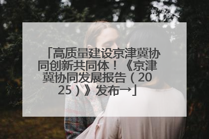 高质量建设京津冀协同创新共同体！《京津冀协同发展报告（2025）》发布→