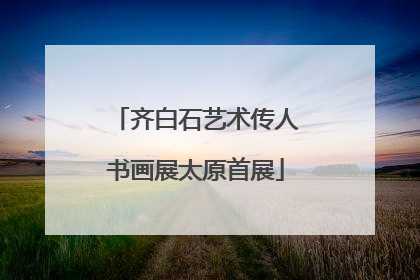 齐白石艺术传人书画展太原首展