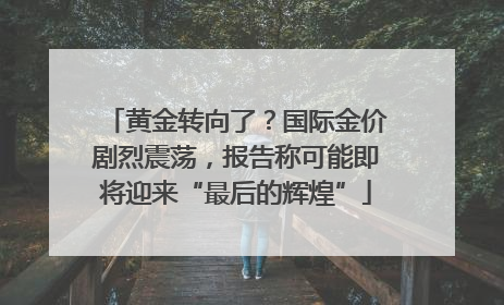 黄金转向了？国际金价剧烈震荡，报告称可能即将迎来“最后的辉煌”