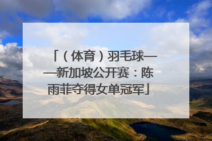 （体育）羽毛球——新加坡公开赛：陈雨菲夺得女单冠军