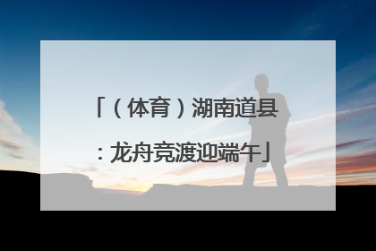 （体育）湖南道县：龙舟竞渡迎端午