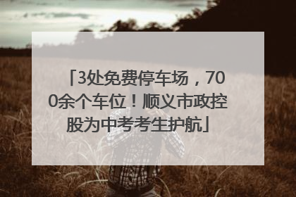3处免费停车场，700余个车位！顺义市政控股为中考考生护航