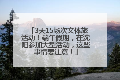 3天15场次文体旅活动！端午假期，在沈阳参加大型活动，这些事情要注意！
