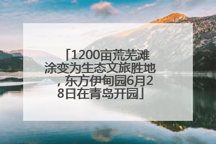 1200亩荒芜滩涂变为生态文旅胜地，东方伊甸园6月28日在青岛开园