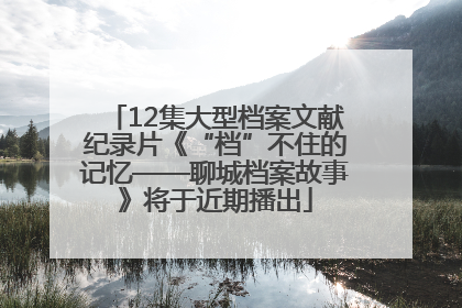 12集大型档案文献纪录片《“档”不住的记忆——聊城档案故事》将于近期播出