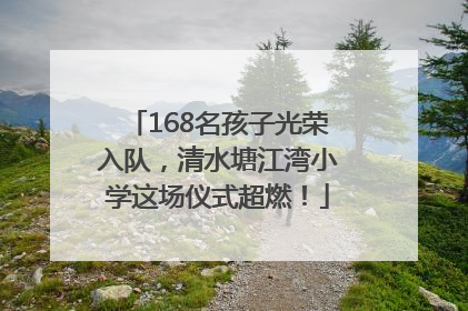 168名孩子光荣入队，清水塘江湾小学这场仪式超燃！