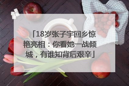 18岁张子宇回乡惊艳亮相：你看她一战倾城，有谁知背后艰辛