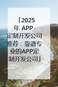 2025 年 APP 定制开发公司推荐：靠谱专业的APP定制开发公司