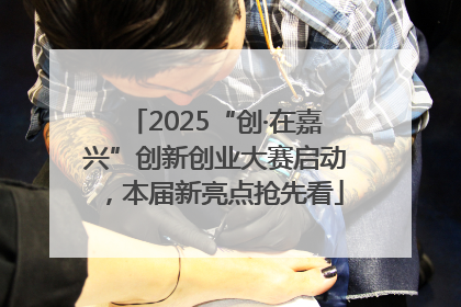 2025“创·在嘉兴”创新创业大赛启动，本届新亮点抢先看