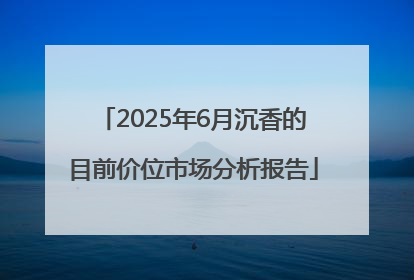 2025年6月沉香的目前价位市场分析报告