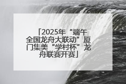 2025年“端午全国龙舟大联动”厦门集美“学村杯”龙舟联赛开赛