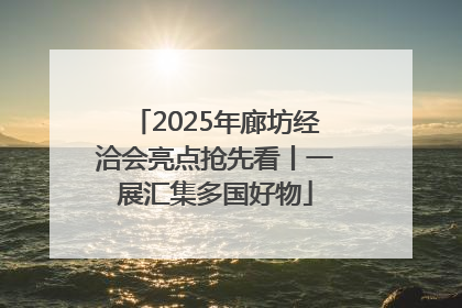 2025年廊坊经洽会亮点抢先看丨一展汇集多国好物