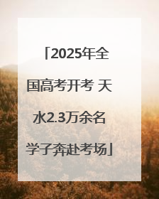 2025年全国高考开考 天水2.3万余名学子奔赴考场