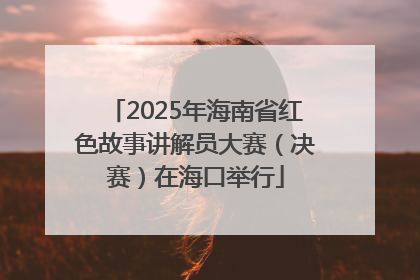 2025年海南省红色故事讲解员大赛（决赛）在海口举行