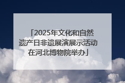 2025年文化和自然遗产日非遗展演展示活动在河北博物院举办