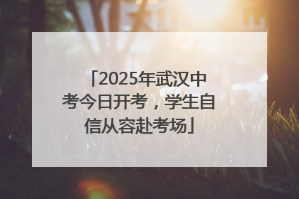 2025年武汉中考今日开考，学生自信从容赴考场