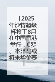 2025年沙特超级杯将于8月在中国香港举行，C罗、本泽马或将来华参赛