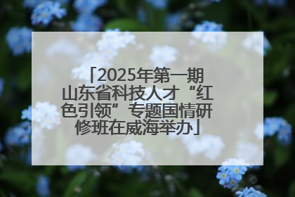 2025年第一期山东省科技人才“红色引领”专题国情研修班在威海举办