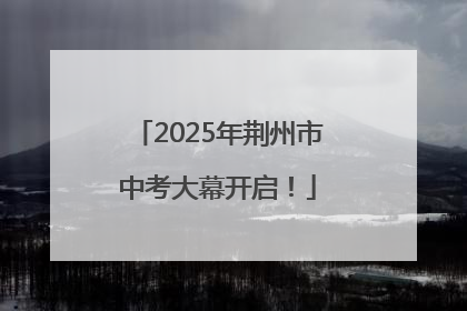 2025年荆州市中考大幕开启！