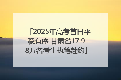 2025年高考首日平稳有序 甘肃省17.98万名考生执笔赴约