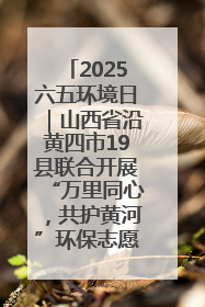 2025六五环境日｜山西省沿黄四市19县联合开展“万里同心，共护黄河”环保志愿者助力一泓清水入黄河公益活动