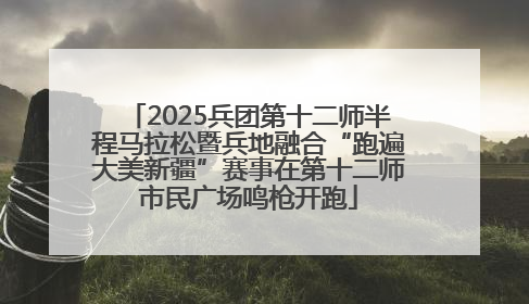 2025兵团第十二师半程马拉松暨兵地融合“跑遍大美新疆”赛事在第十二师市民广场鸣枪开跑