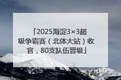 2025海淀3×3超级争霸赛（北体大站）收官，80支队伍晋级