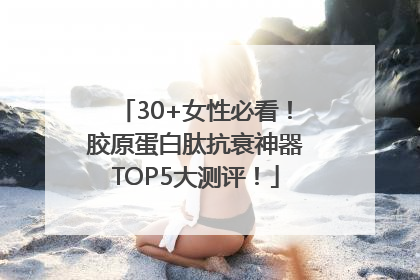 30+女性必看！胶原蛋白肽抗衰神器TOP5大测评！