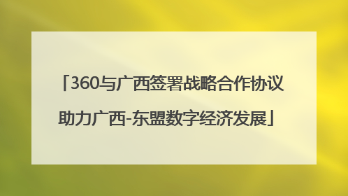 360与广西签署战略合作协议 助力广西-东盟数字经济发展