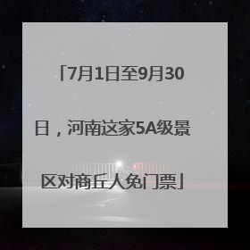 7月1日至9月30日，河南这家5A级景区对商丘人免门票
