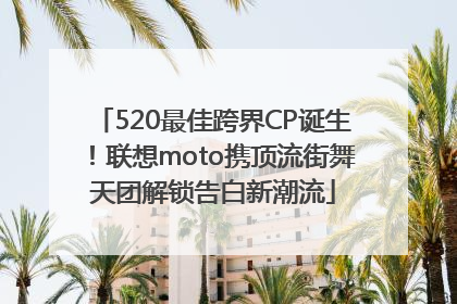 520最佳跨界CP诞生！联想moto携顶流街舞天团解锁告白新潮流