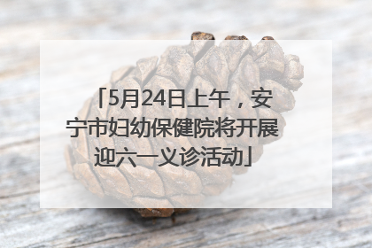 5月24日上午，安宁市妇幼保健院将开展迎六一义诊活动