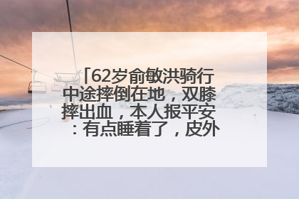 62岁俞敏洪骑行中途摔倒在地，双膝摔出血，本人报平安：有点睡着了，皮外伤，不用担心