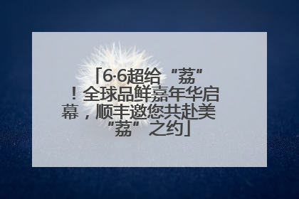 6·6超给“荔”！全球品鲜嘉年华启幕，顺丰邀您共赴美“荔”之约