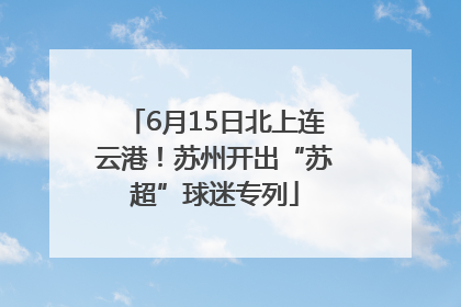 6月15日北上连云港！苏州开出“苏超”球迷专列