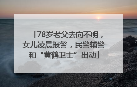 78岁老父去向不明，女儿凌晨报警，民警辅警和“黄鹤卫士”出动