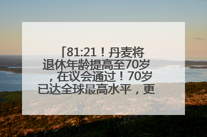 81:21！丹麦将退休年龄提高至70岁，在议会通过！70岁已达全球最高水平，更多国家或将逐步跟进