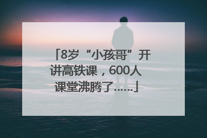 8岁“小孩哥”开讲高铁课，600人课堂沸腾了……